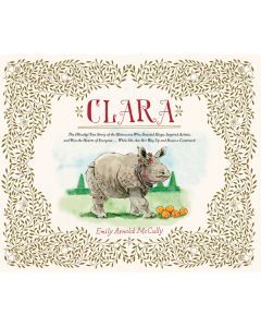 Clara: The (Mostly) True Story of the Rhinoceros Who Dazzled Kings, Inspired Artists, and Won the Hearts of Everyone . . . While She Ate Her Way Up and Down a Continent!