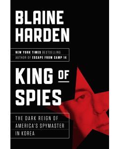 King of Spies: The Dark Reign and Bizarre Ruin of America's Spymaster in Korea