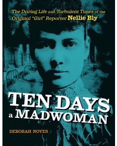 Ten Days a Madwoman: The Daring Life and Turbulent Times of the Original “Girl” Reporter, Nellie Bly