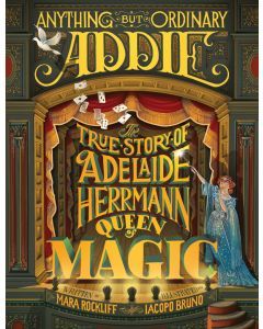 Anything but Ordinary Addie: The True Story of Adelaide Herrmann, Queen of Magic