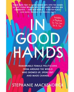 In Good Hands: Remarkable Female Politicians from Around the World Who Showed Up, Spoke Out and Made Change