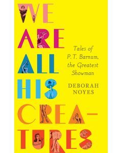 We Are All His Creatures: Tales of P.T. Barnum, the Greatest Showman